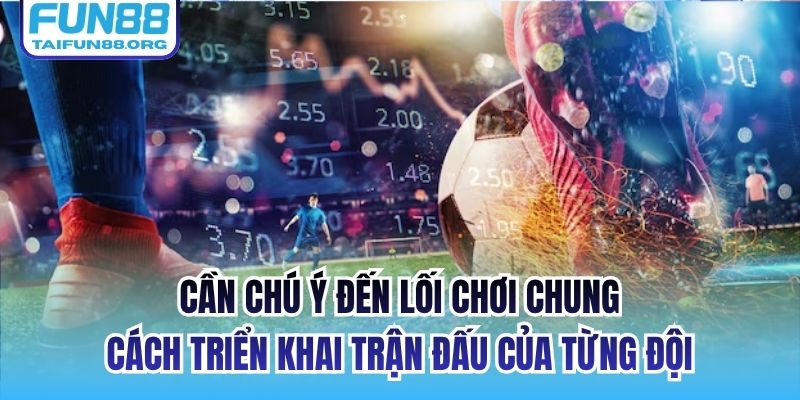Cần chú ý đến lối chơi chung, cách triển khai trận đấu của từng đội