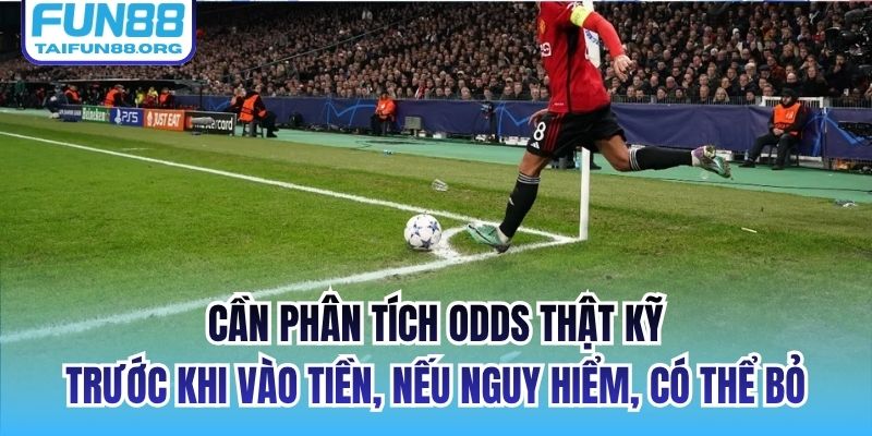 Cần phân tích odds thật kỹ trước khi vào tiền, nếu nguy hiểm, có thể bỏ