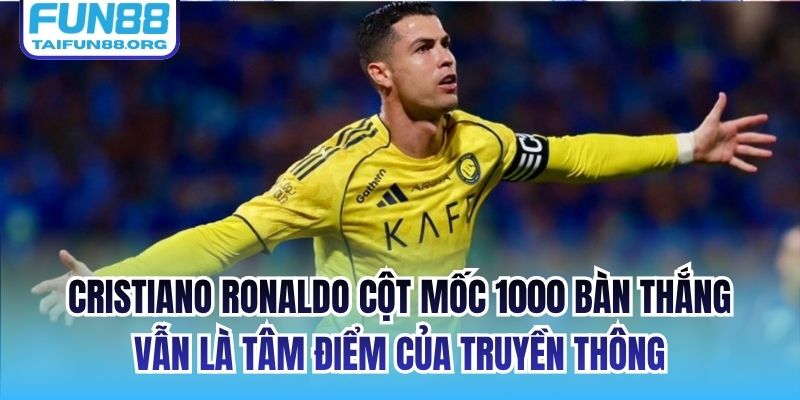Cristiano Ronaldo cột mốc 1000 bàn thắng vẫn là tâm điểm của truyền thông