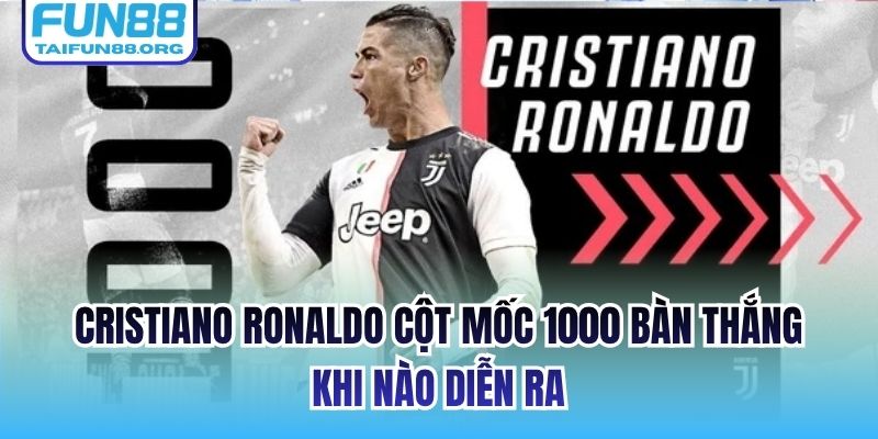 Cristiano Ronaldo Cột Mốc 1000 Bàn Thắng Khi Nào Diễn Ra