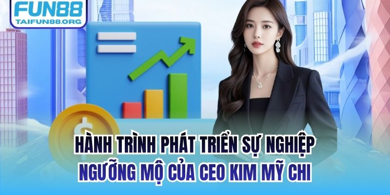 Hành trình phát triển sự nghiệp ngưỡng mộ của CEO Kim Mỹ Chi