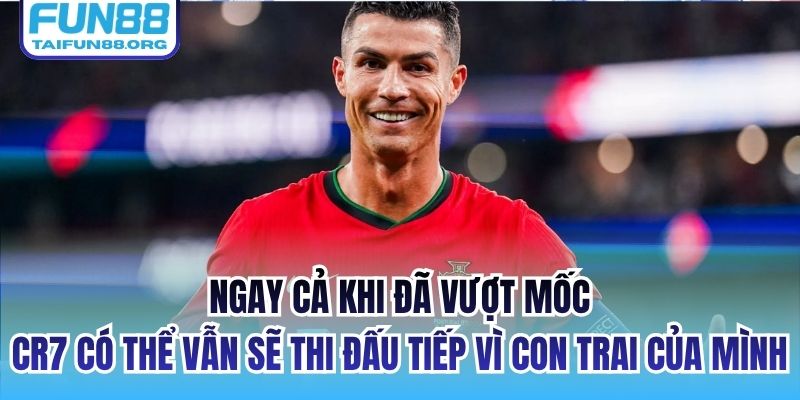 Ngay cả khi đã vượt mốc, CR7 có thể vẫn sẽ thi đấu tiếp vì con trai của mình