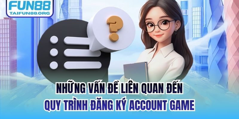 Những vấn đề liên quan đến quy trình đăng ký account game