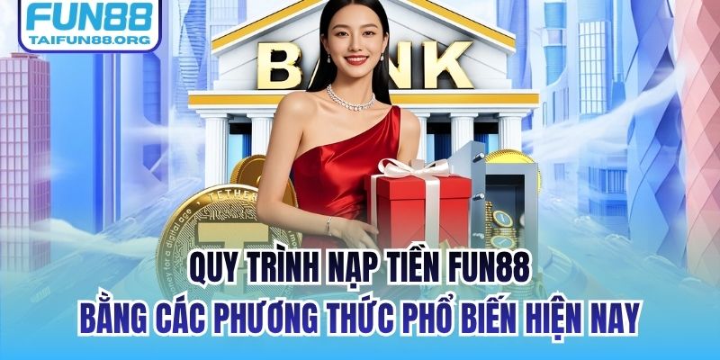 Quy trình nạp tiền FUN88 bằng các phương thức phổ biến hiện nay